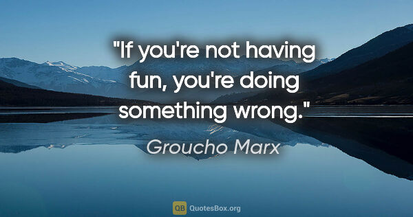 Groucho Marx quote: "If you're not having fun, you're doing something wrong."