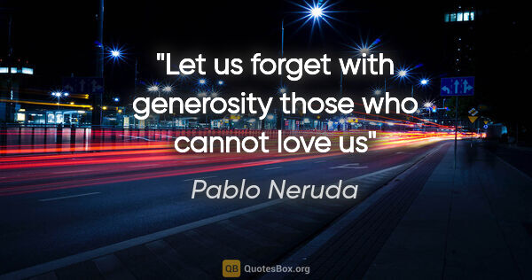Pablo Neruda quote: "Let us forget with generosity those who cannot love us"