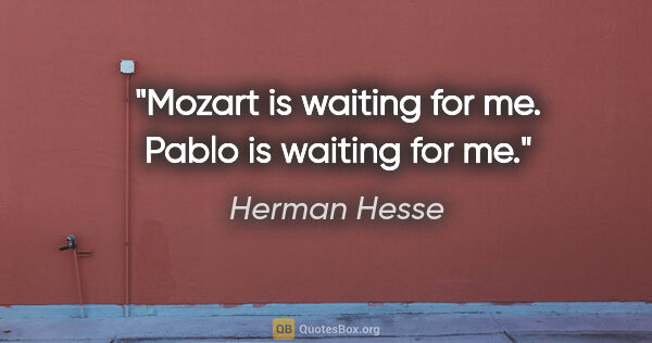 Herman Hesse quote: "Mozart is waiting for me. Pablo is waiting for me."