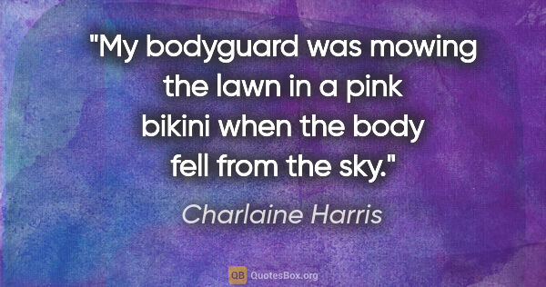 Charlaine Harris quote: "My bodyguard was mowing the lawn in a pink bikini when the..."