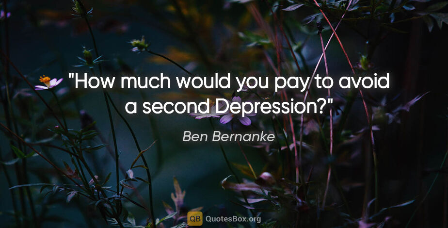 Ben Bernanke quote: "How much would you pay to avoid a second Depression?"