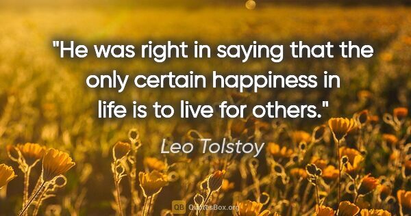 Leo Tolstoy quote: "He was right in saying that the only certain happiness in life..."
