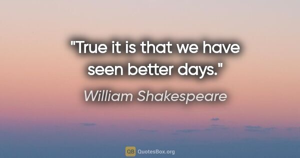 William Shakespeare quote: "True it is that we have seen better days."