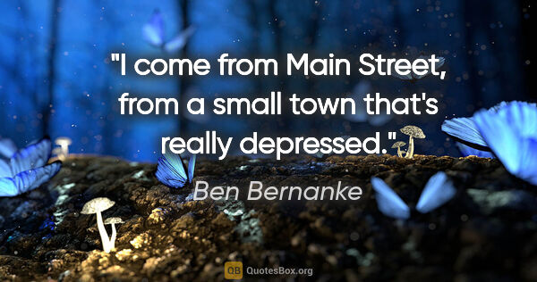 Ben Bernanke quote: "I come from Main Street, from a small town that's really..."