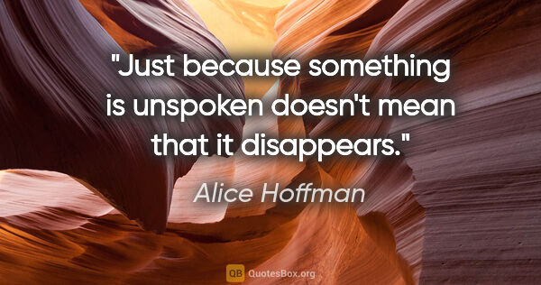 Alice Hoffman quote: "Just because something is unspoken doesn't mean that it..."