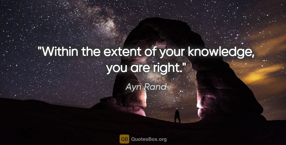 Ayn Rand quote: "Within the extent of your knowledge, you are right."