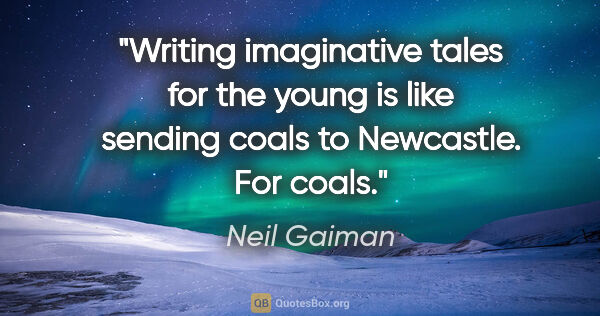 Neil Gaiman quote: "Writing imaginative tales for the young is like sending coals..."