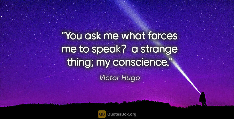 Victor Hugo quote: "You ask me what forces me to speak?  a strange thing; my..."