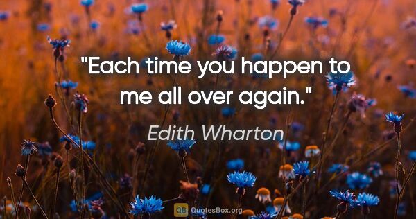 Edith Wharton quote: "Each time you happen to me all over again."