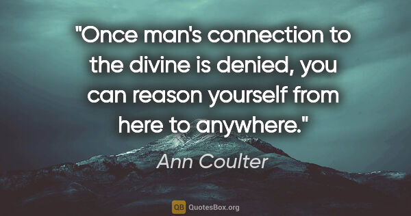 Ann Coulter quote: "Once man's connection to the divine is denied, you can reason..."