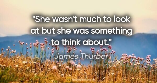 James Thurber quote: "She wasn't much to look at but she was something to think about."