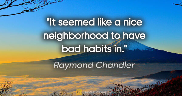 Raymond Chandler quote: "It seemed like a nice neighborhood to have bad habits in."