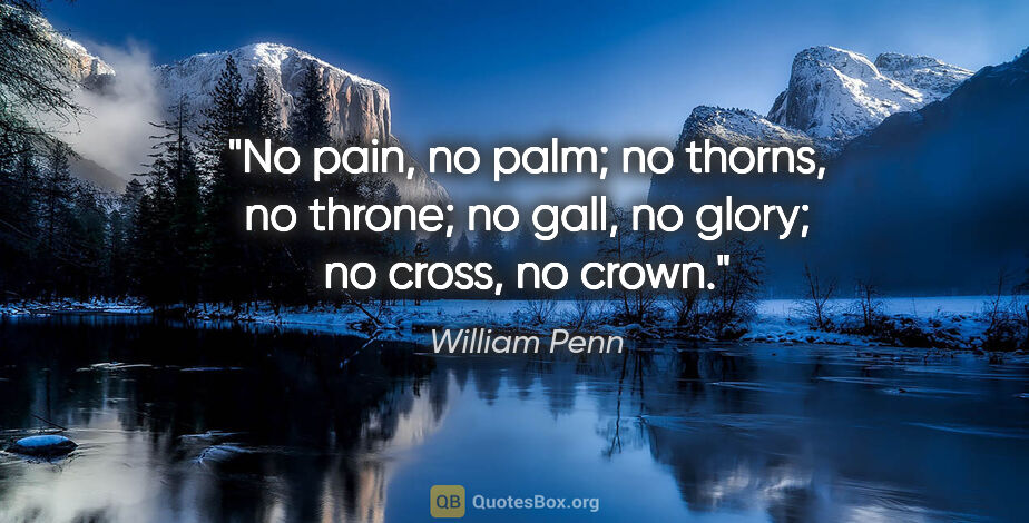 William Penn quote: "No pain, no palm; no thorns, no throne; no gall, no glory; no..."