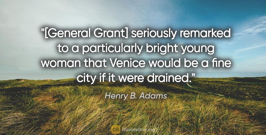 Henry B. Adams quote: "[General Grant] seriously remarked to a particularly bright..."