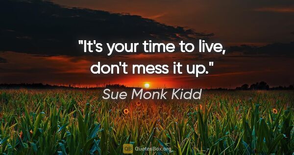 Sue Monk Kidd quote: "It's your time to live, don't mess it up."