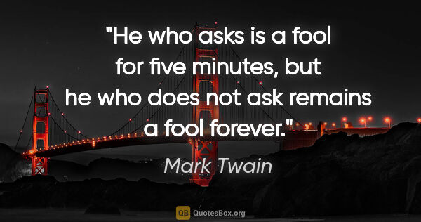 Mark Twain quote: "He who asks is a fool for five minutes, but he who does not..."