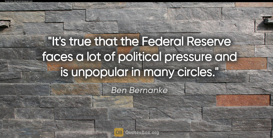 Ben Bernanke quote: "It's true that the Federal Reserve faces a lot of political..."
