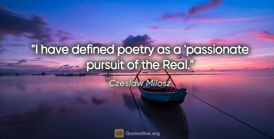 Czeslaw Milosz quote: "I have defined poetry as a 'passionate pursuit of the Real."