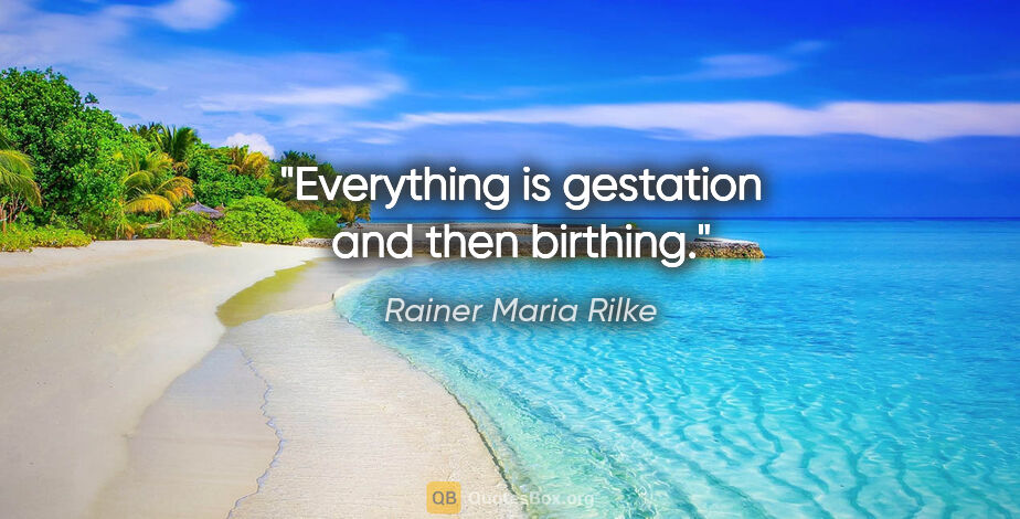 Rainer Maria Rilke quote: "Everything is gestation and then birthing."
