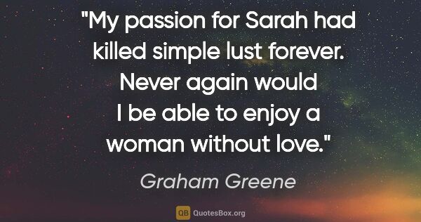 Graham Greene quote: "My passion for Sarah had killed simple lust forever. Never..."