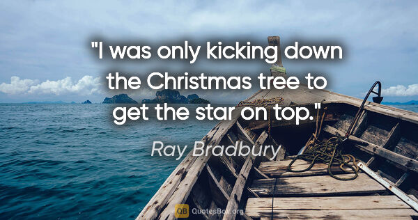 Ray Bradbury quote: "I was only kicking down the Christmas tree to get the star on..."