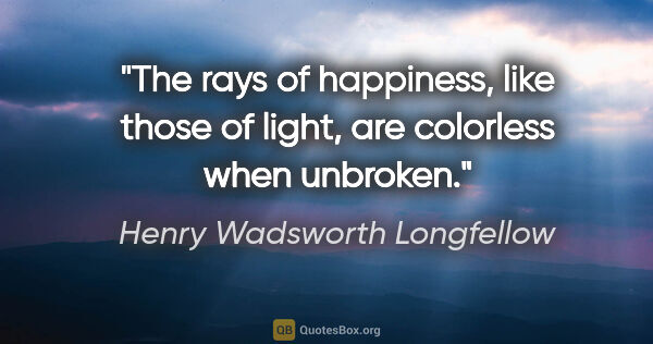 Henry Wadsworth Longfellow quote: "The rays of happiness, like those of light, are colorless when..."