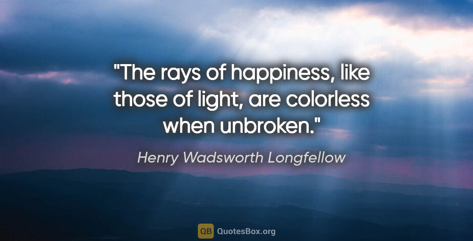 Henry Wadsworth Longfellow quote: "The rays of happiness, like those of light, are colorless when..."
