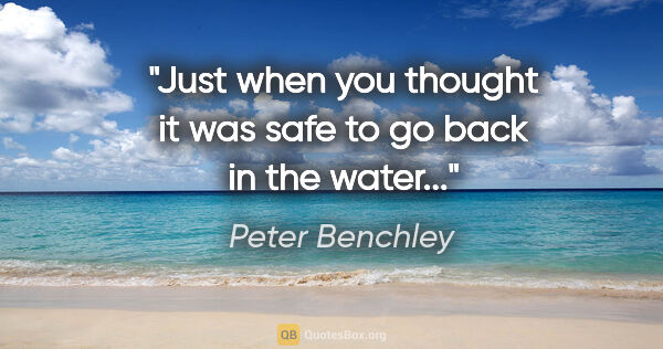 Peter Benchley quote: "Just when you thought it was safe to go back in the water..."