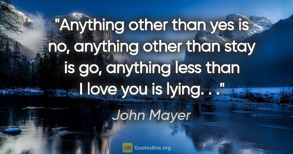 John Mayer quote: "Anything other than yes is no, anything other than stay is go,..."