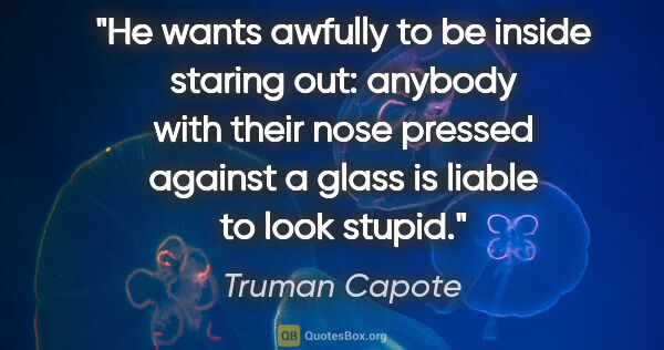 Truman Capote quote: "He wants awfully to be inside staring out: anybody with their..."