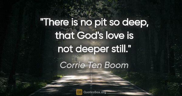 Corrie Ten Boom quote: "There is no pit so deep, that God's love is not deeper still."