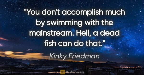 Kinky Friedman quote: "You don't accomplish much by swimming with the mainstream...."