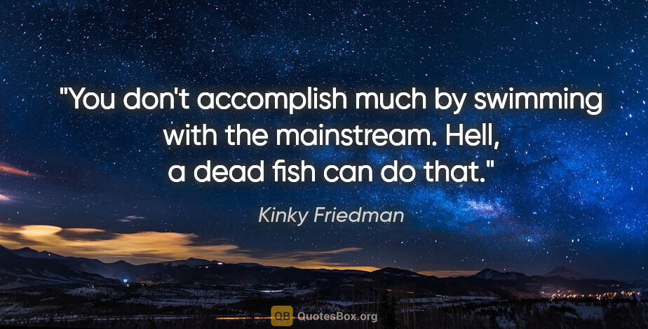Kinky Friedman quote: "You don't accomplish much by swimming with the mainstream...."