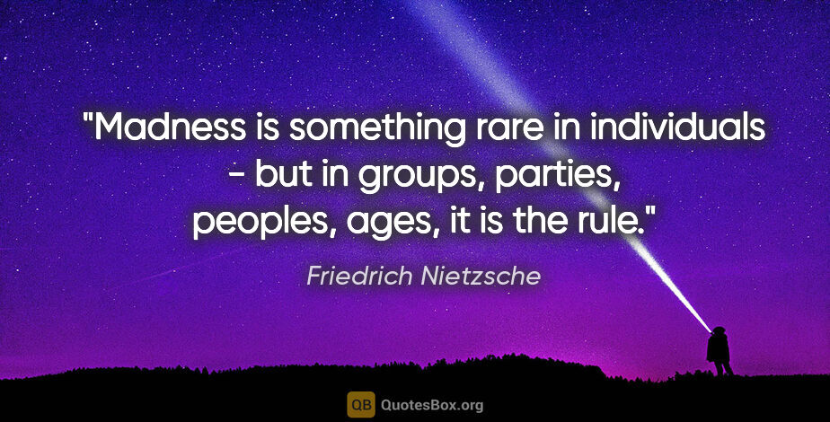 Friedrich Nietzsche quote: "Madness is something rare in individuals - but in groups,..."