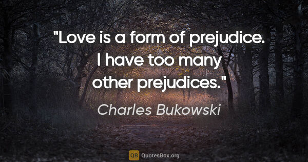 Charles Bukowski quote: "Love is a form of prejudice. I have too many other prejudices."