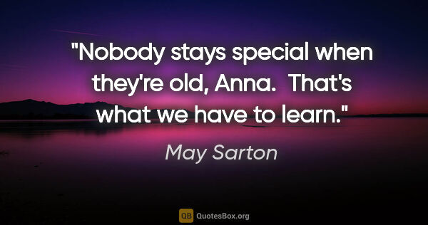 May Sarton quote: "Nobody stays special when they're old, Anna.  That's what we..."