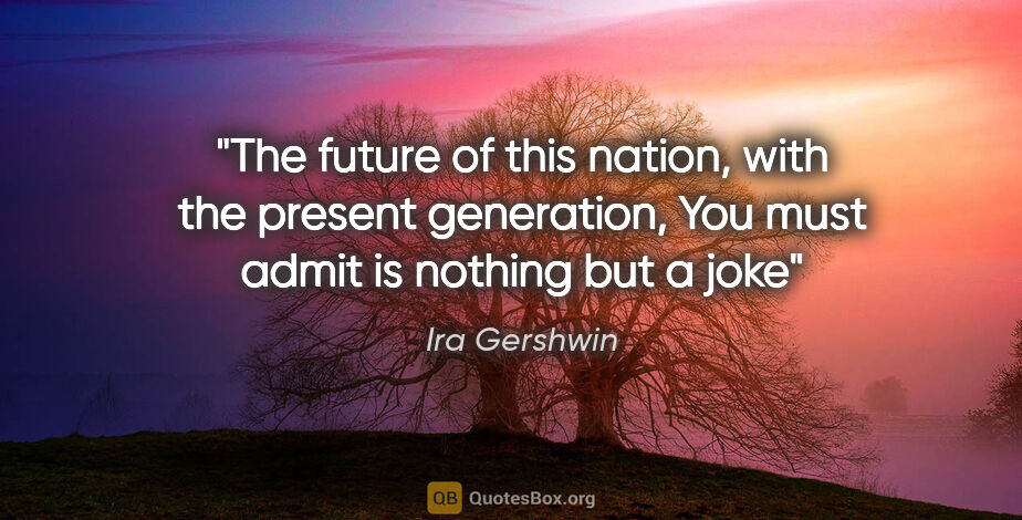 Ira Gershwin quote: "The future of this nation, with the present generation, You..."