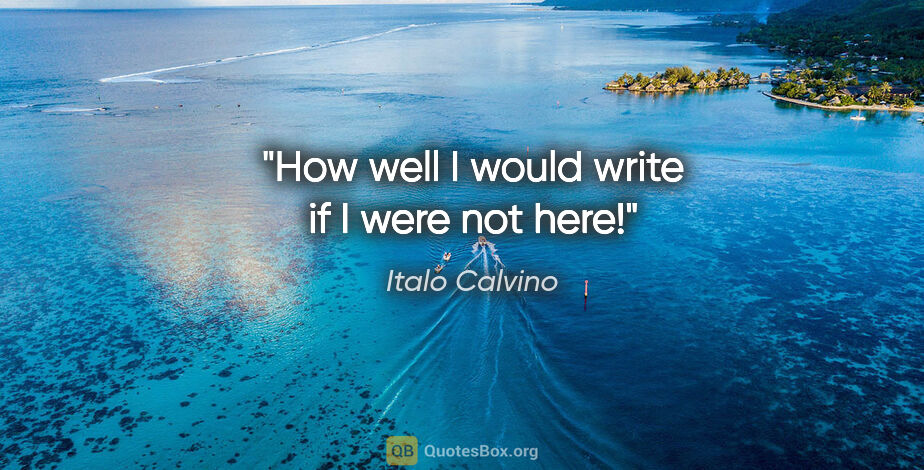 Italo Calvino quote: "How well I would write if I were not here!"