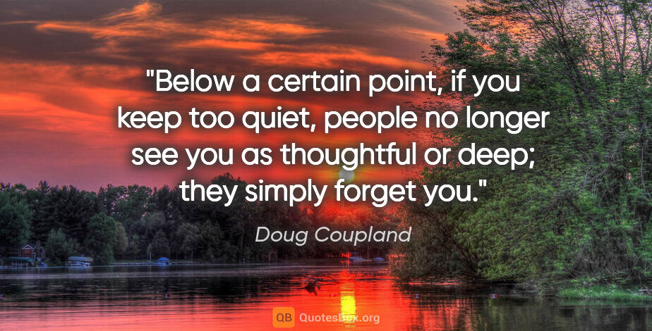 Doug Coupland quote: "Below a certain point, if you keep too quiet, people no longer..."