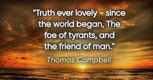 Thomas Campbell quote: "Truth ever lovely - since the world began, The foe of tyrants,..."