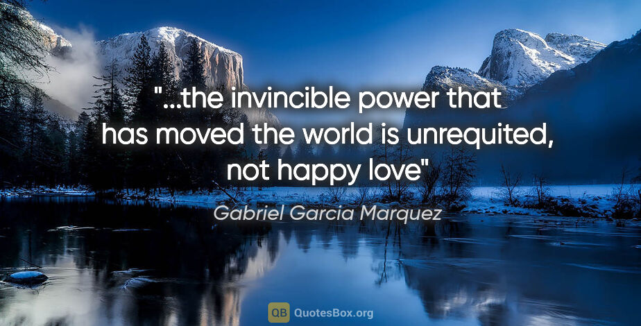 Gabriel Garcia Marquez quote: "the invincible power that has moved the world is unrequited,..."