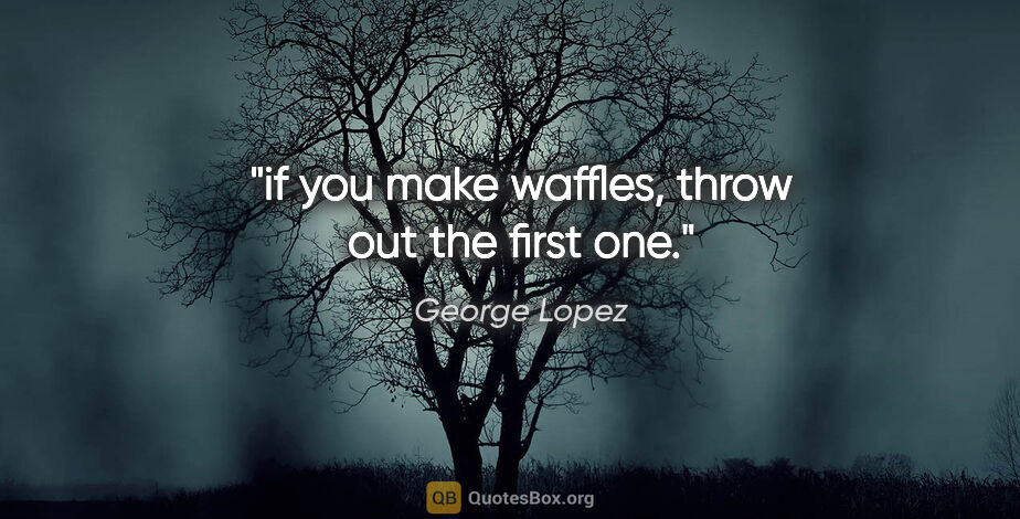 George Lopez quote: "if you make waffles, throw out the first one."