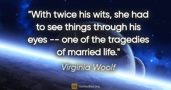Virginia Woolf quote: "With twice his wits, she had to see things through his eyes --..."