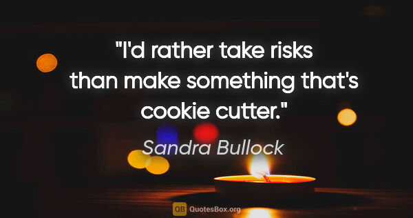 Sandra Bullock quote: "I'd rather take risks than make something that's cookie cutter."