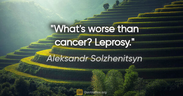 Aleksandr Solzhenitsyn quote: "What's worse than cancer? Leprosy."