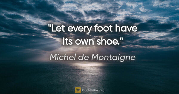 Michel de Montaigne quote: "Let every foot have its own shoe."