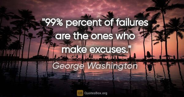 George Washington quote: "99% percent of failures are the ones who  make excuses."