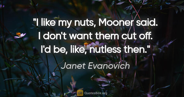 Janet Evanovich quote: "I like my nuts," Mooner said. "I don't want them cut off. I'd..."