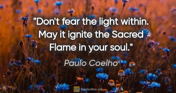 Paulo Coelho quote: "Don't fear the light within. May it ignite the Sacred Flame in..."