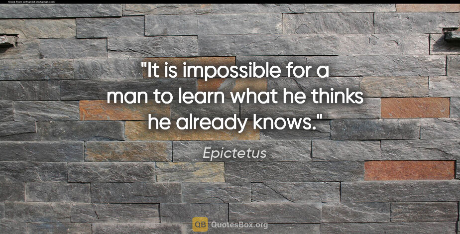 Epictetus quote: "It is impossible for a man to learn what he thinks he already..."